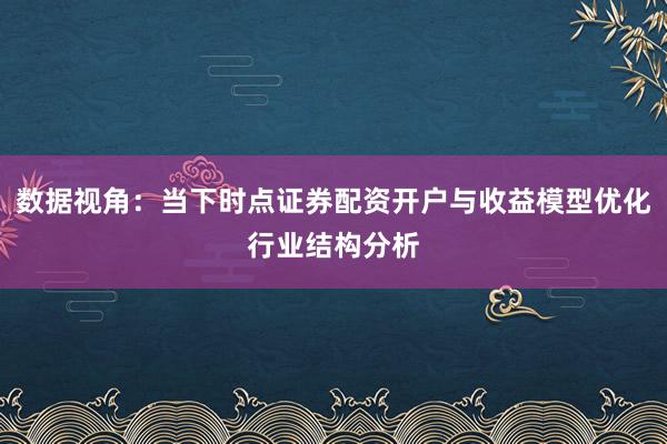数据视角：当下时点证券配资开户与收益模型优化行业结构分析