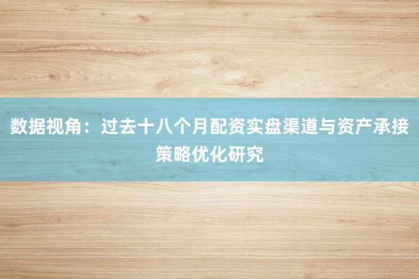 数据视角：过去十八个月配资实盘渠道与资产承接策略优化研究