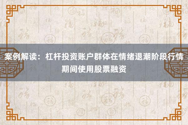 案例解读：杠杆投资账户群体在情绪退潮阶段行情期间使用股票融资