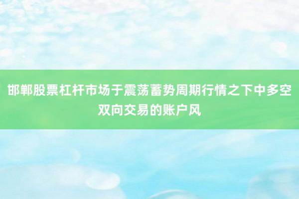 邯郸股票杠杆市场于震荡蓄势周期行情之下中多空双向交易的账户风