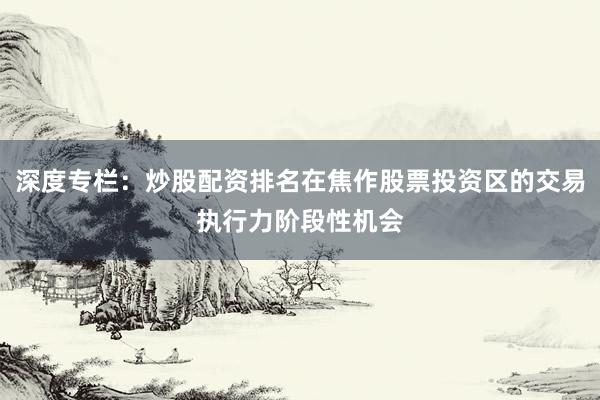 深度专栏:炒股配资排名在焦作股票投资区的交易执行力阶段性机会