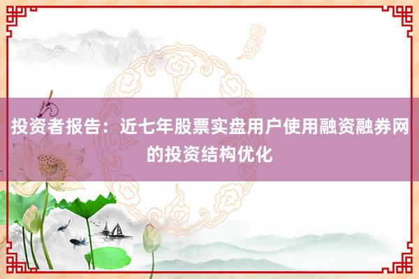 投资者报告：近七年股票实盘用户使用融资融券网的投资结构优化