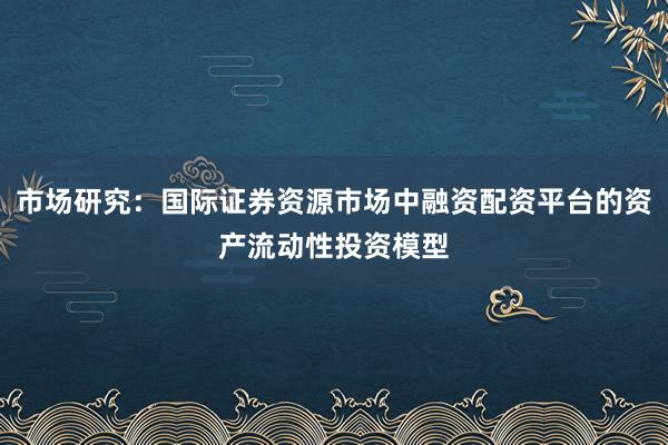 市场研究:国际证券资源市场中融资配资平台的资产流动性投资模型
