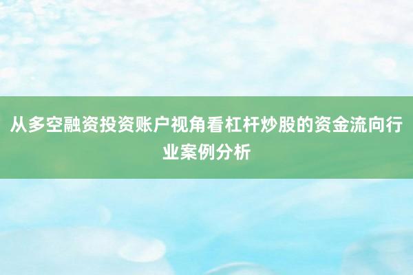 从多空融资投资账户视角看杠杆炒股的资金流向行业案例分析
