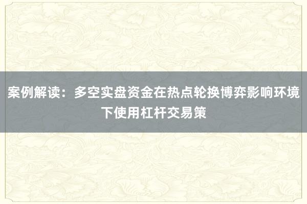 案例解读:多空实盘资金在热点轮换博弈影响环境下使用杠杆交易策