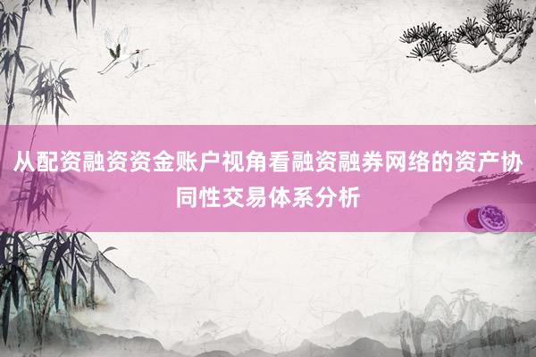 从配资融资资金账户视角看融资融券网络的资产协同性交易体系分析