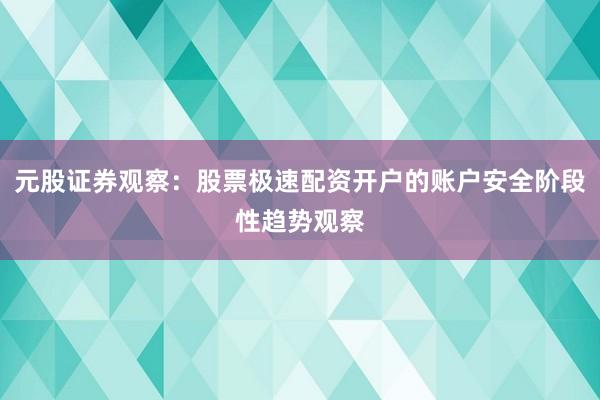 元股证券观察：股票极速配资开户的账户安全阶段性趋势观察