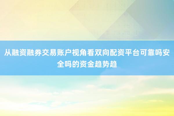 从融资融券交易账户视角看双向配资平台可靠吗安全吗的资金趋势趋