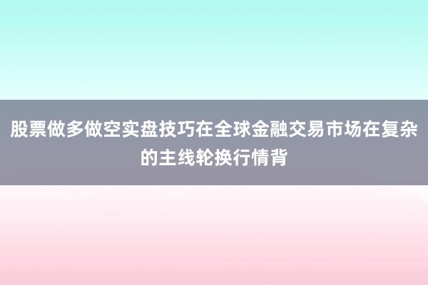 股票做多做空实盘技巧在全球金融交易市场在复杂的主线轮换行情背