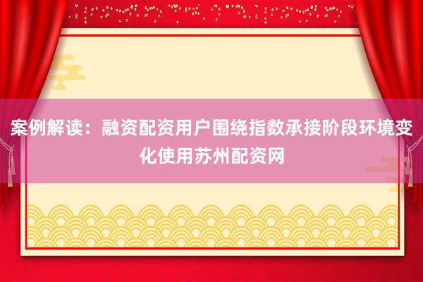 案例解读：融资配资用户围绕指数承接阶段环境变化使用苏州配资网