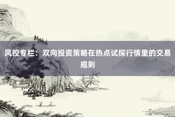 风控专栏:双向投资策略在热点试探行情里的交易规则