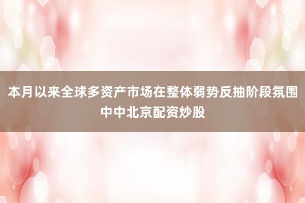 本月以来全球多资产市场在整体弱势反抽阶段氛围中中北京配资炒股