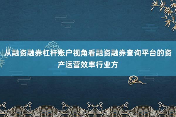 从融资融券杠杆账户视角看融资融券查询平台的资产运营效率行业方