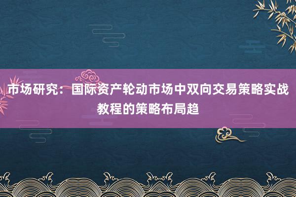 市场研究：国际资产轮动市场中双向交易策略实战教程的策略布局趋