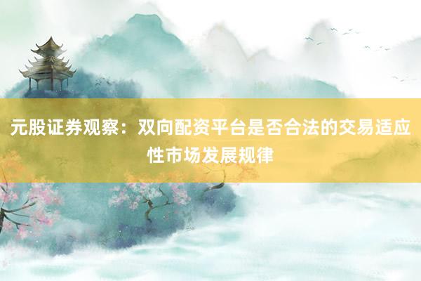 元股证券观察：双向配资平台是否合法的交易适应性市场发展规律