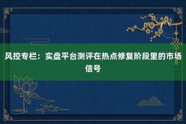 风控专栏：实盘平台测评在热点修复阶段里的市场信号