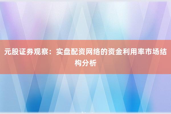 元股证券观察:实盘配资网络的资金利用率市场结构分析