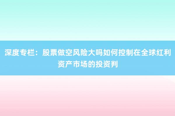 深度专栏:股票做空风险大吗如何控制在全球红利资产市场的投资判