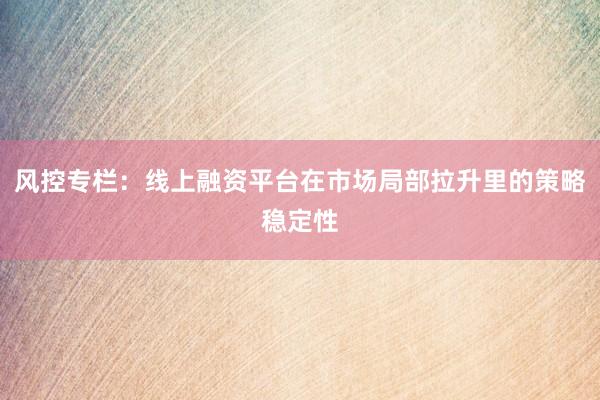 风控专栏：线上融资平台在市场局部拉升里的策略稳定性