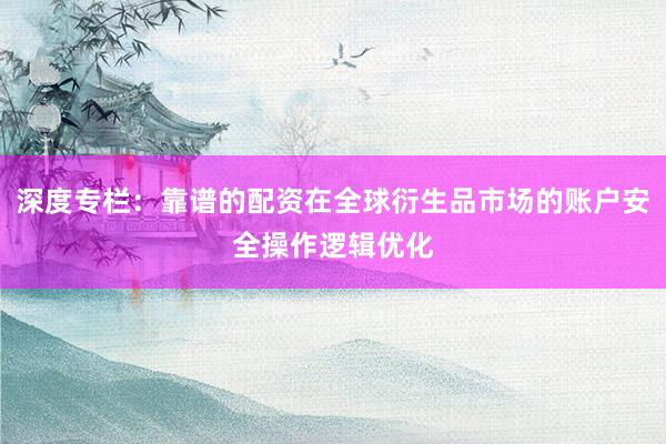 深度专栏：靠谱的配资在全球衍生品市场的账户安全操作逻辑优化
