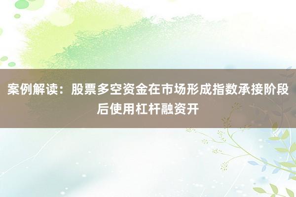 案例解读:股票多空资金在市场形成指数承接阶段后使用杠杆融资开
