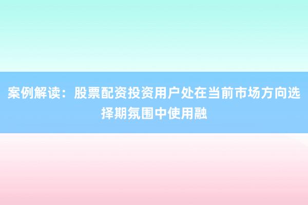 案例解读：股票配资投资用户处在当前市场方向选择期氛围中使用融
