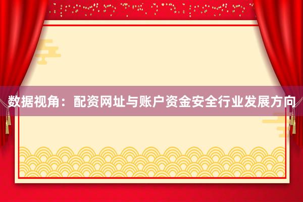 数据视角:配资网址与账户资金安全行业发展方向