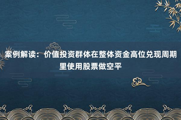 案例解读：价值投资群体在整体资金高位兑现周期里使用股票做空平