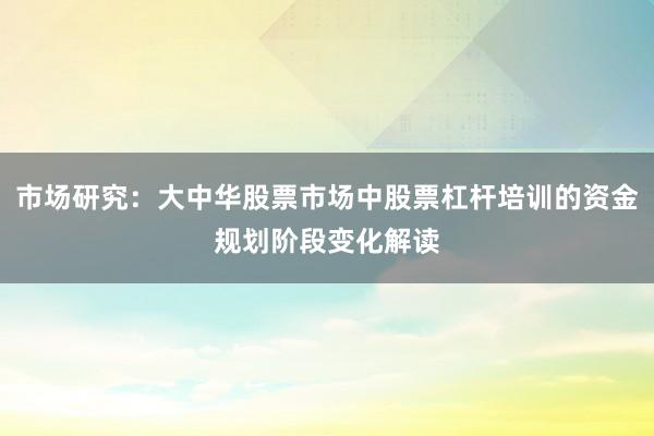 市场研究:大中华股票市场中股票杠杆培训的资金规划阶段变化解读