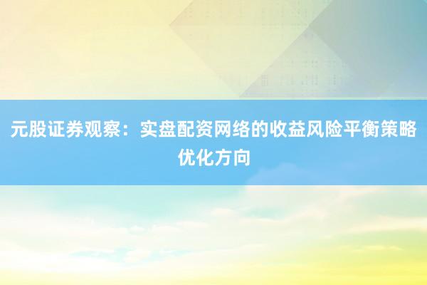 元股证券观察:实盘配资网络的收益风险平衡策略优化方向