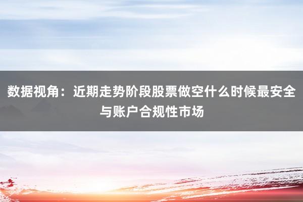 数据视角：近期走势阶段股票做空什么时候最安全与账户合规性市场