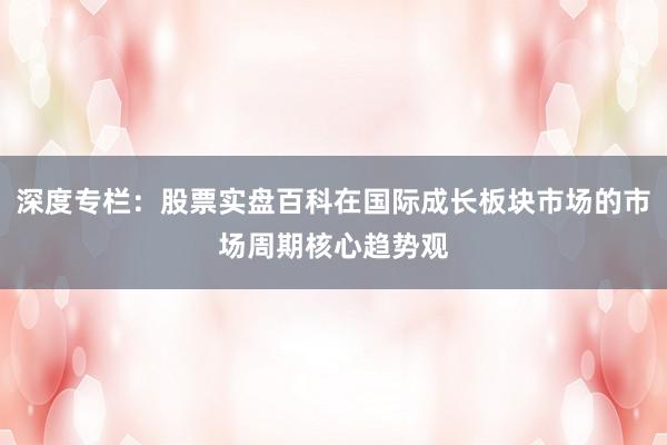 深度专栏:股票实盘百科在国际成长板块市场的市场周期核心趋势观