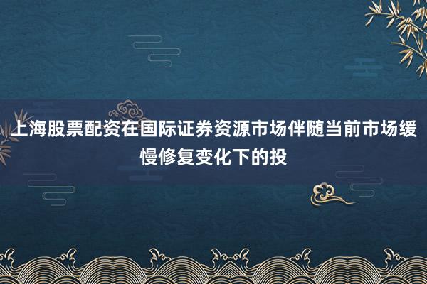 上海股票配资在国际证券资源市场伴随当前市场缓慢修复变化下的投