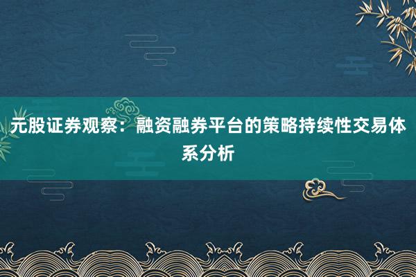 元股证券观察:融资融券平台的策略持续性交易体系分析