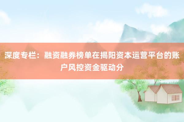 深度专栏:融资融券榜单在揭阳资本运营平台的账户风控资金驱动分
