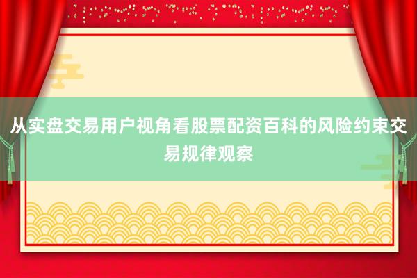 从实盘交易用户视角看股票配资百科的风险约束交易规律观察