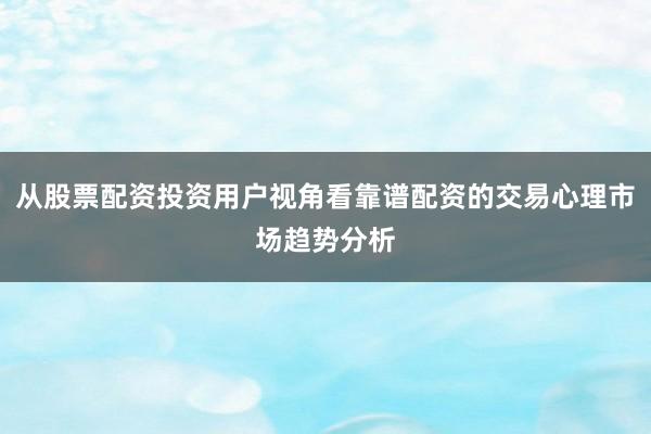 从股票配资投资用户视角看靠谱配资的交易心理市场趋势分析