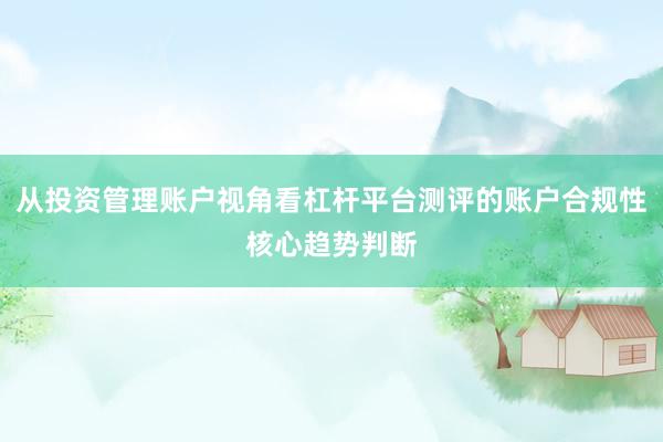 从投资管理账户视角看杠杆平台测评的账户合规性核心趋势判断