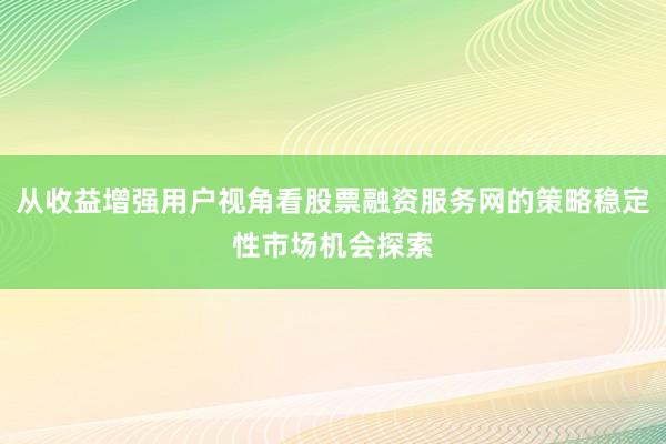 从收益增强用户视角看股票融资服务网的策略稳定性市场机会探索