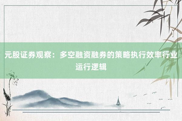 元股证券观察：多空融资融券的策略执行效率行业运行逻辑