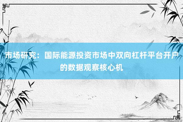 市场研究：国际能源投资市场中双向杠杆平台开户的数据观察核心机
