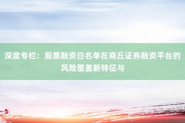 深度专栏:股票融资白名单在商丘证券融资平台的风险覆盖新特征与