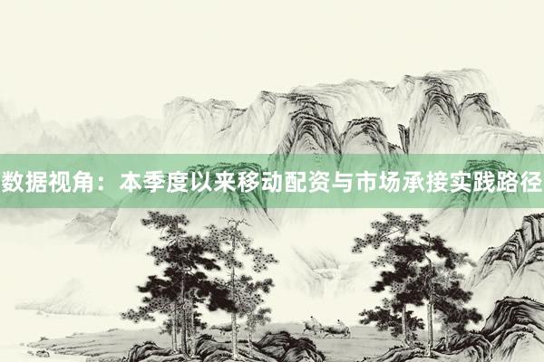 数据视角:本季度以来移动配资与市场承接实践路径