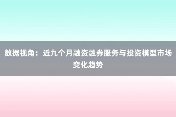 数据视角:近九个月融资融券服务与投资模型市场变化趋势