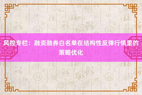 风控专栏:融资融券白名单在结构性反弹行情里的策略优化