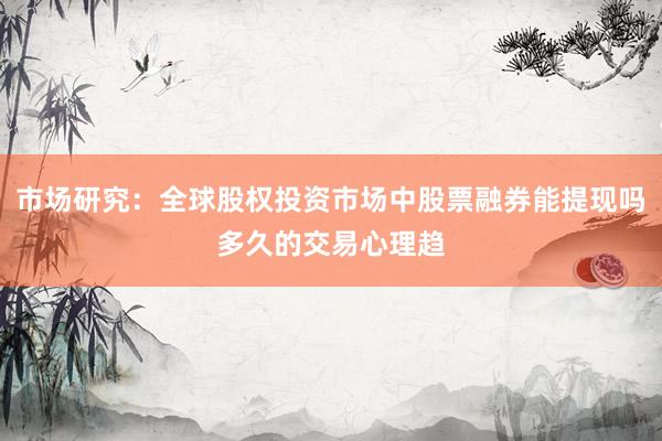 市场研究：全球股权投资市场中股票融券能提现吗多久的交易心理趋