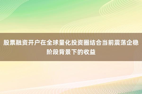 股票融资开户在全球量化投资圈结合当前震荡企稳阶段背景下的收益