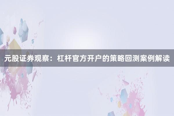 元股证券观察:杠杆官方开户的策略回测案例解读