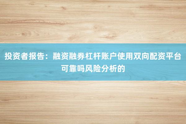 投资者报告：融资融券杠杆账户使用双向配资平台可靠吗风险分析的