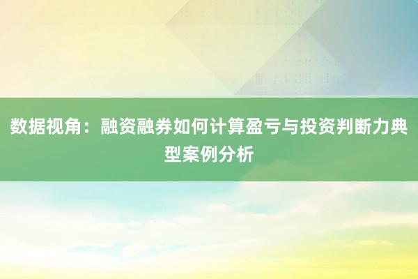 数据视角:融资融券如何计算盈亏与投资判断力典型案例分析